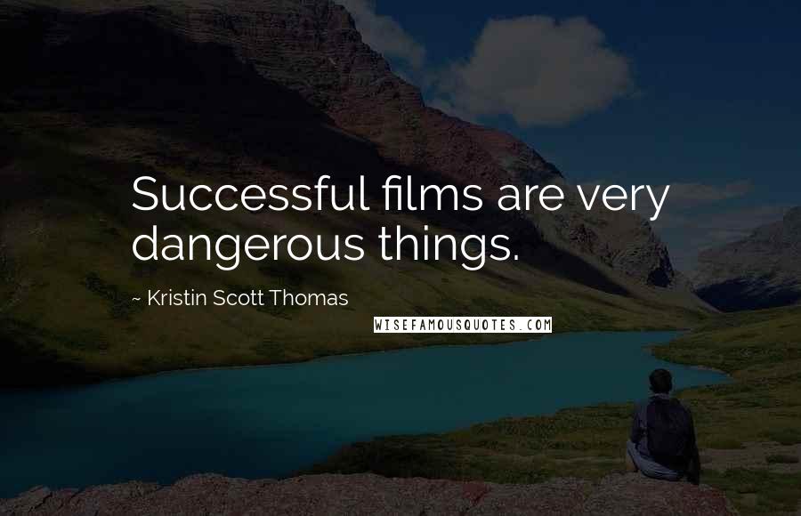 Kristin Scott Thomas Quotes: Successful films are very dangerous things.