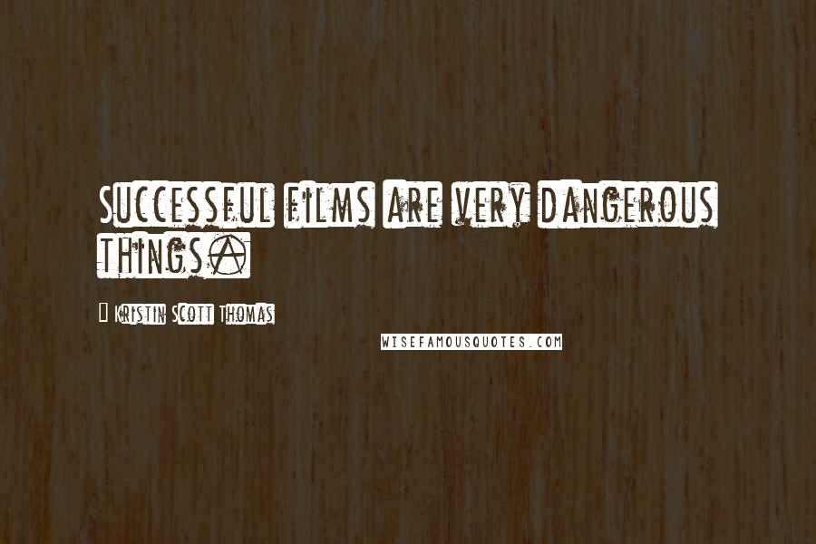 Kristin Scott Thomas Quotes: Successful films are very dangerous things.