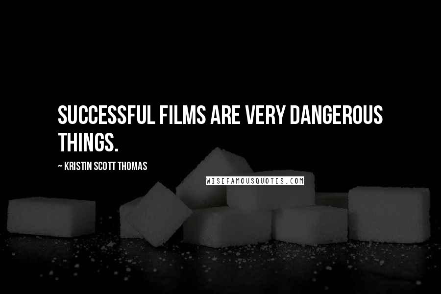 Kristin Scott Thomas Quotes: Successful films are very dangerous things.