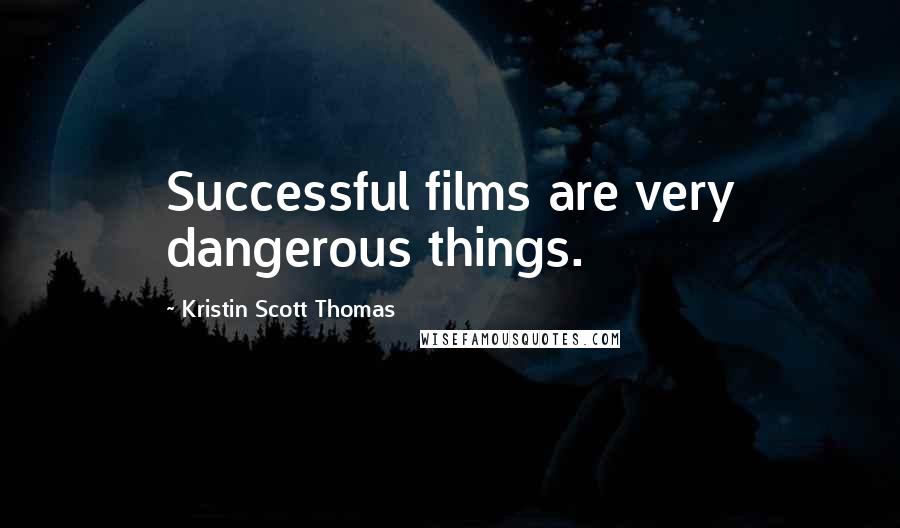 Kristin Scott Thomas Quotes: Successful films are very dangerous things.