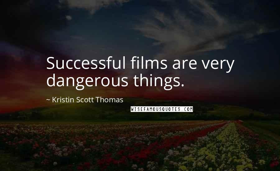 Kristin Scott Thomas Quotes: Successful films are very dangerous things.