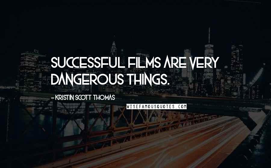 Kristin Scott Thomas Quotes: Successful films are very dangerous things.