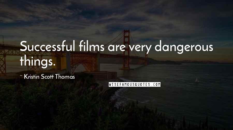 Kristin Scott Thomas Quotes: Successful films are very dangerous things.