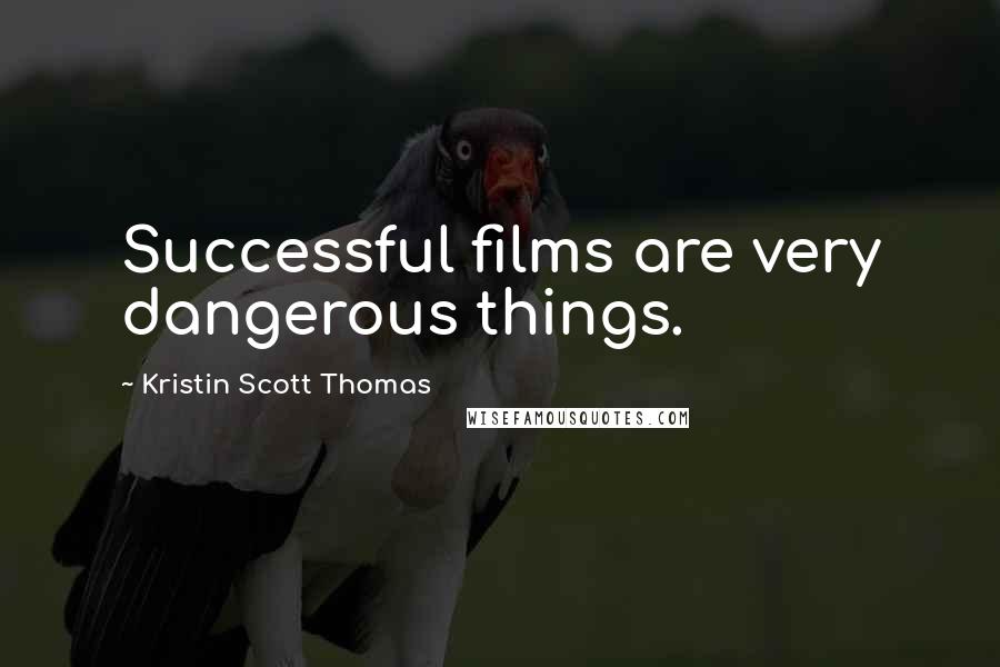 Kristin Scott Thomas Quotes: Successful films are very dangerous things.