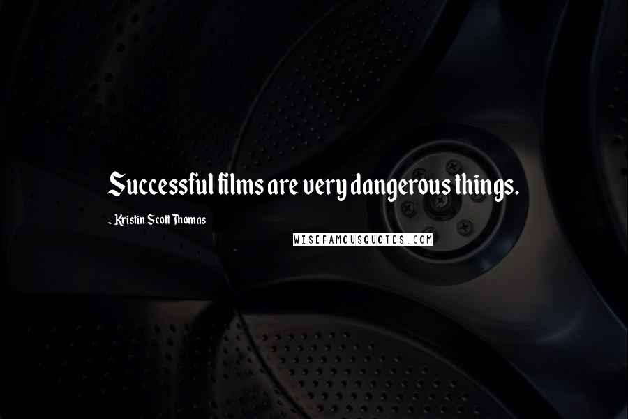 Kristin Scott Thomas Quotes: Successful films are very dangerous things.