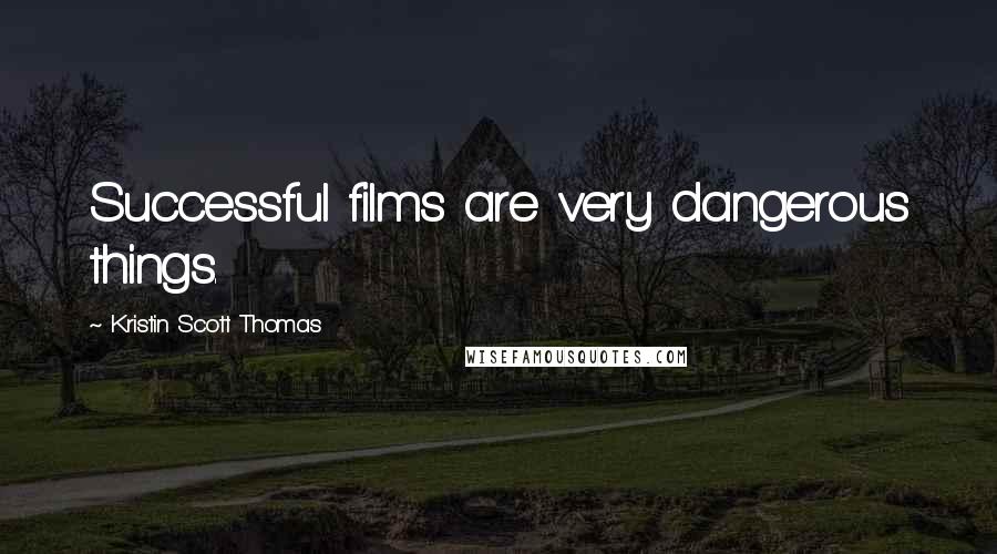 Kristin Scott Thomas Quotes: Successful films are very dangerous things.