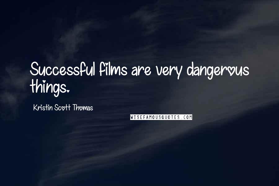 Kristin Scott Thomas Quotes: Successful films are very dangerous things.