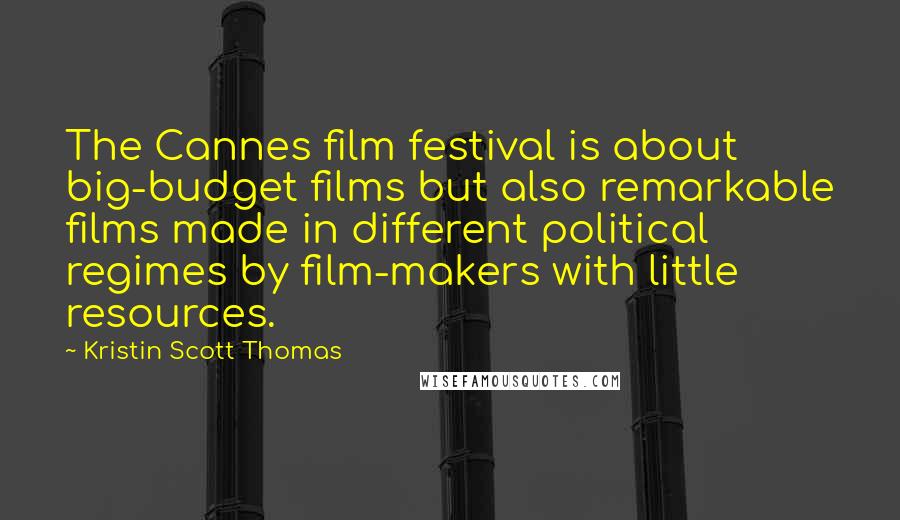 Kristin Scott Thomas Quotes: The Cannes film festival is about big-budget films but also remarkable films made in different political regimes by film-makers with little resources.