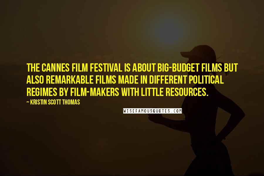 Kristin Scott Thomas Quotes: The Cannes film festival is about big-budget films but also remarkable films made in different political regimes by film-makers with little resources.