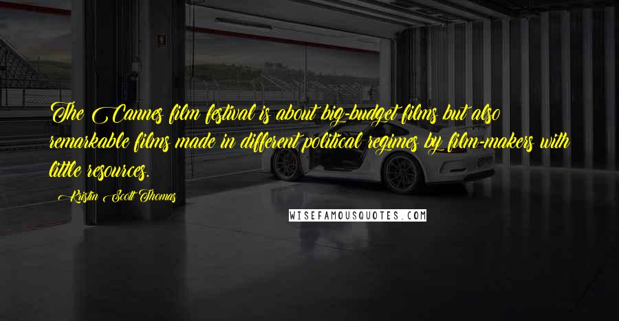 Kristin Scott Thomas Quotes: The Cannes film festival is about big-budget films but also remarkable films made in different political regimes by film-makers with little resources.