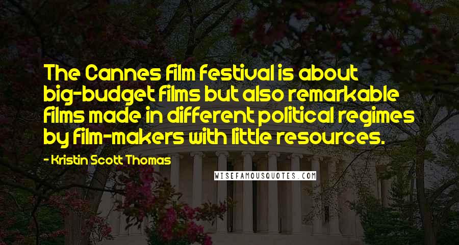 Kristin Scott Thomas Quotes: The Cannes film festival is about big-budget films but also remarkable films made in different political regimes by film-makers with little resources.