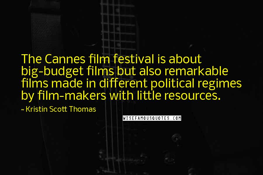 Kristin Scott Thomas Quotes: The Cannes film festival is about big-budget films but also remarkable films made in different political regimes by film-makers with little resources.