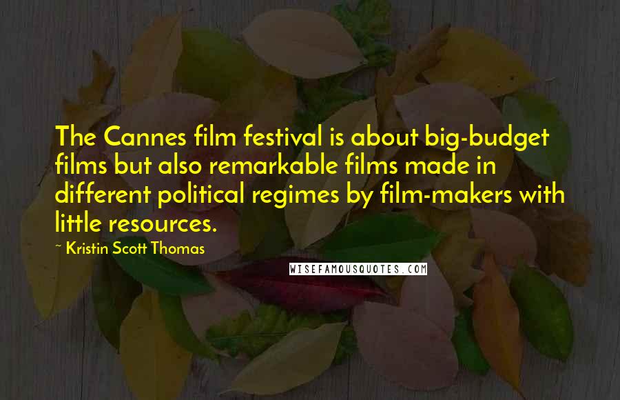 Kristin Scott Thomas Quotes: The Cannes film festival is about big-budget films but also remarkable films made in different political regimes by film-makers with little resources.