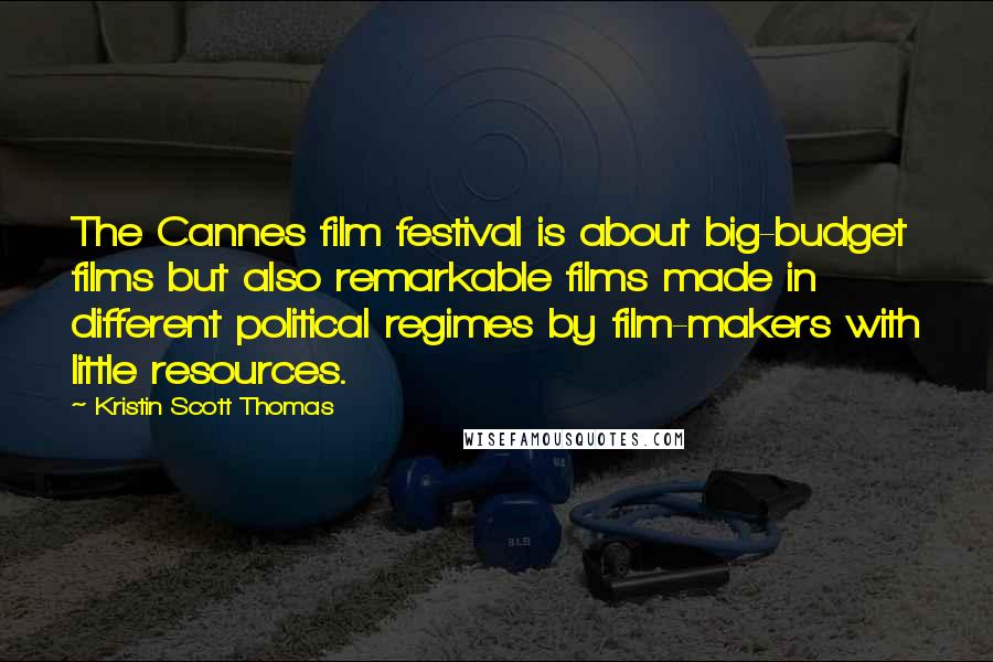 Kristin Scott Thomas Quotes: The Cannes film festival is about big-budget films but also remarkable films made in different political regimes by film-makers with little resources.