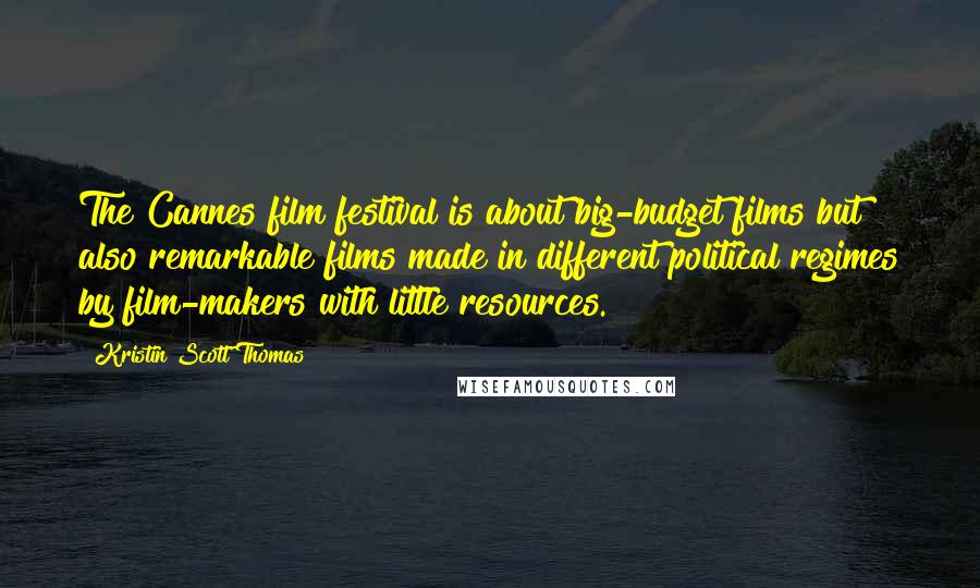 Kristin Scott Thomas Quotes: The Cannes film festival is about big-budget films but also remarkable films made in different political regimes by film-makers with little resources.