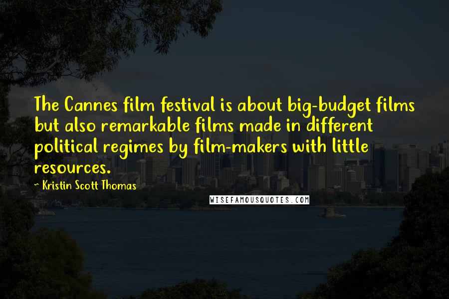 Kristin Scott Thomas Quotes: The Cannes film festival is about big-budget films but also remarkable films made in different political regimes by film-makers with little resources.