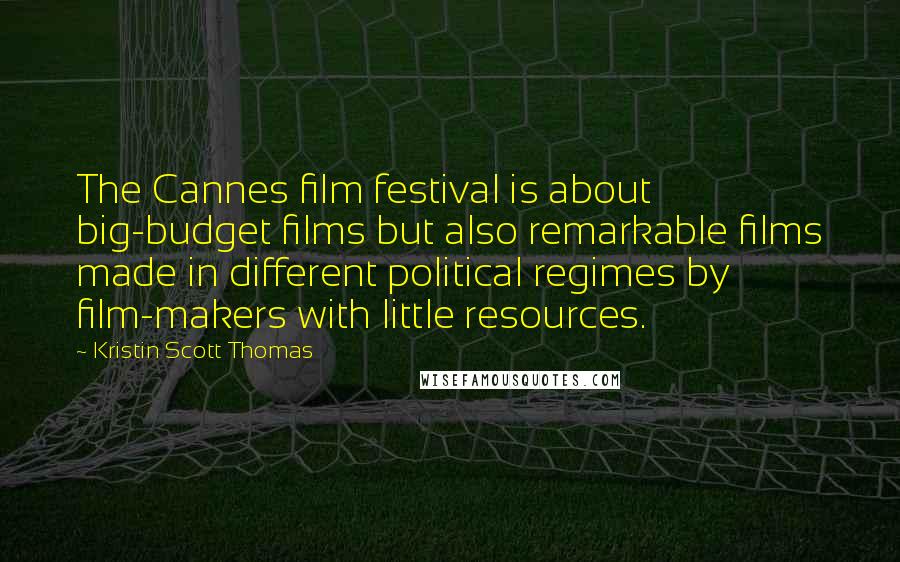 Kristin Scott Thomas Quotes: The Cannes film festival is about big-budget films but also remarkable films made in different political regimes by film-makers with little resources.