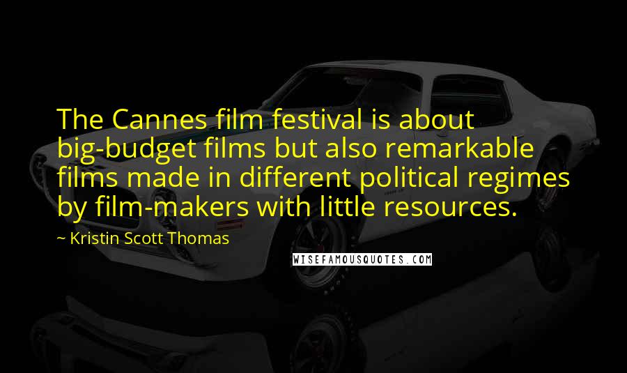 Kristin Scott Thomas Quotes: The Cannes film festival is about big-budget films but also remarkable films made in different political regimes by film-makers with little resources.
