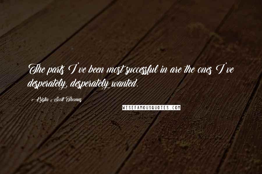 Kristin Scott Thomas Quotes: The parts I've been most successful in are the ones I've desperately, desperately wanted.