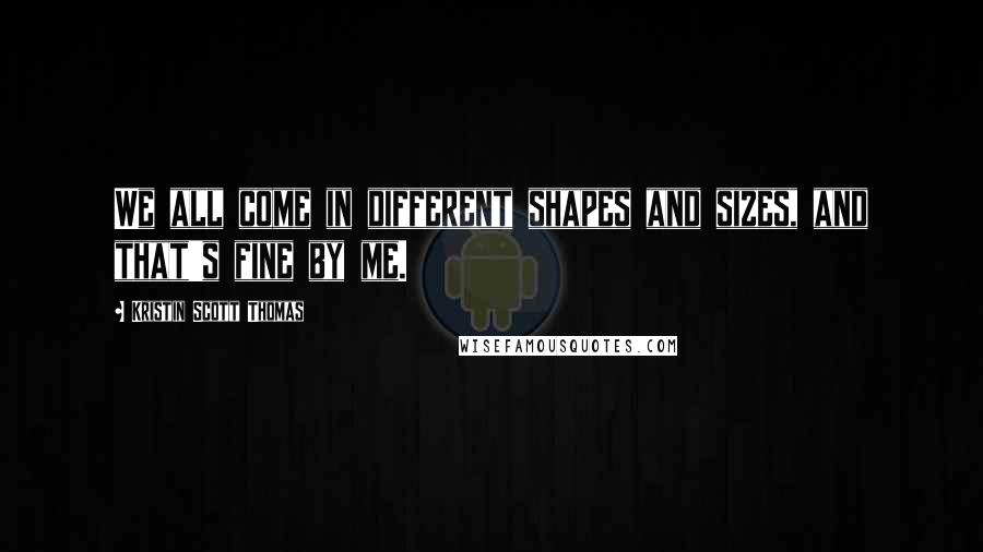 Kristin Scott Thomas Quotes: We all come in different shapes and sizes, and that's fine by me.