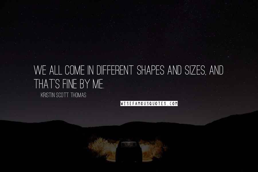 Kristin Scott Thomas Quotes: We all come in different shapes and sizes, and that's fine by me.