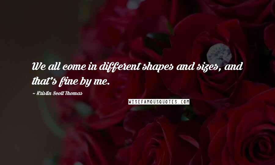 Kristin Scott Thomas Quotes: We all come in different shapes and sizes, and that's fine by me.