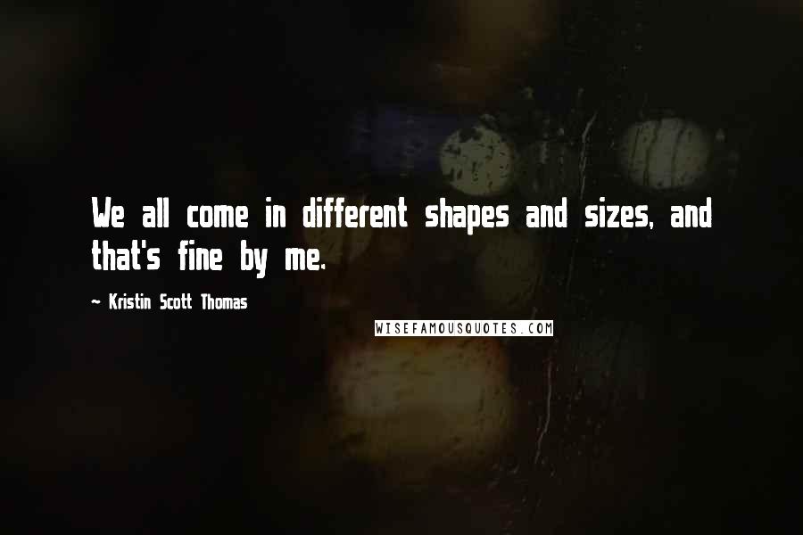 Kristin Scott Thomas Quotes: We all come in different shapes and sizes, and that's fine by me.