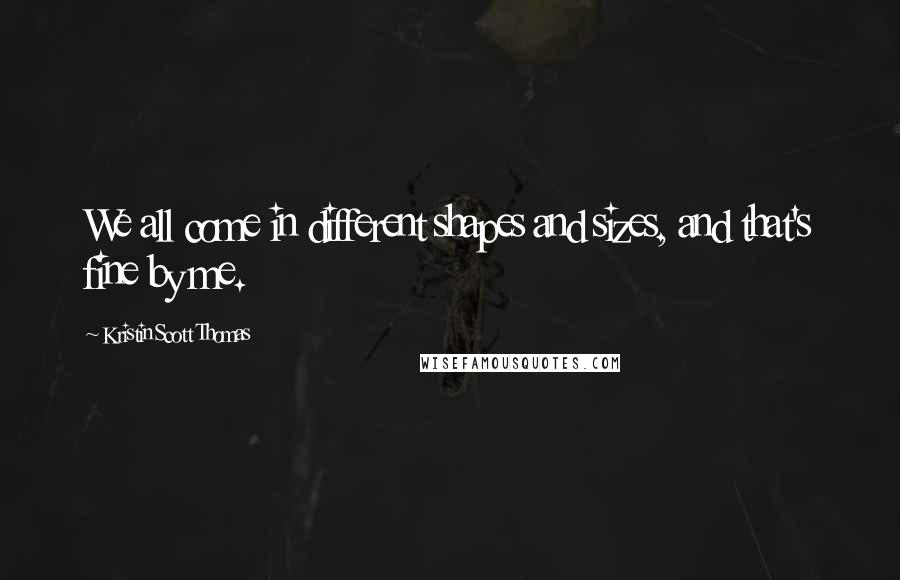 Kristin Scott Thomas Quotes: We all come in different shapes and sizes, and that's fine by me.