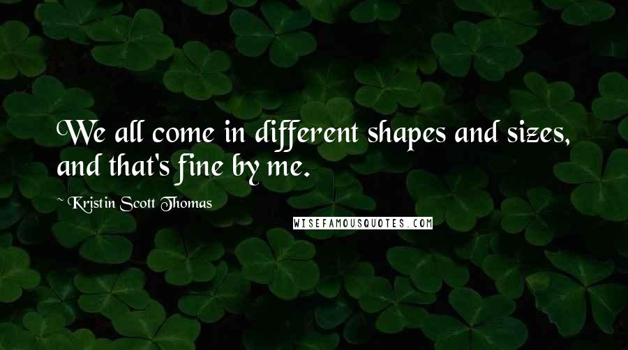 Kristin Scott Thomas Quotes: We all come in different shapes and sizes, and that's fine by me.