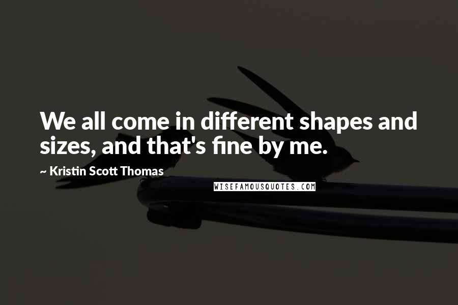 Kristin Scott Thomas Quotes: We all come in different shapes and sizes, and that's fine by me.