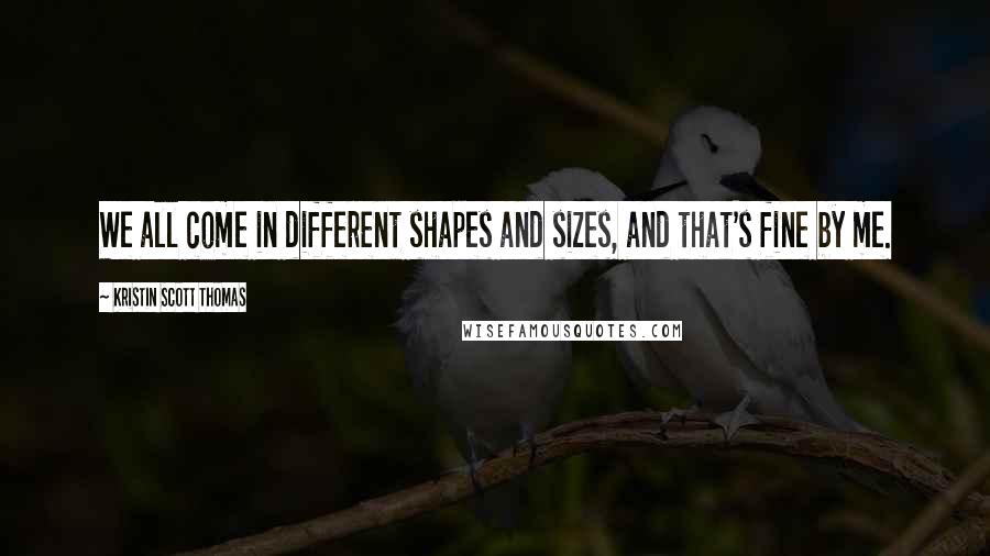 Kristin Scott Thomas Quotes: We all come in different shapes and sizes, and that's fine by me.