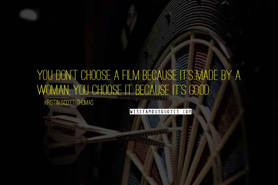 Kristin Scott Thomas Quotes: You don't choose a film because it's made by a woman, you choose it because it's good.