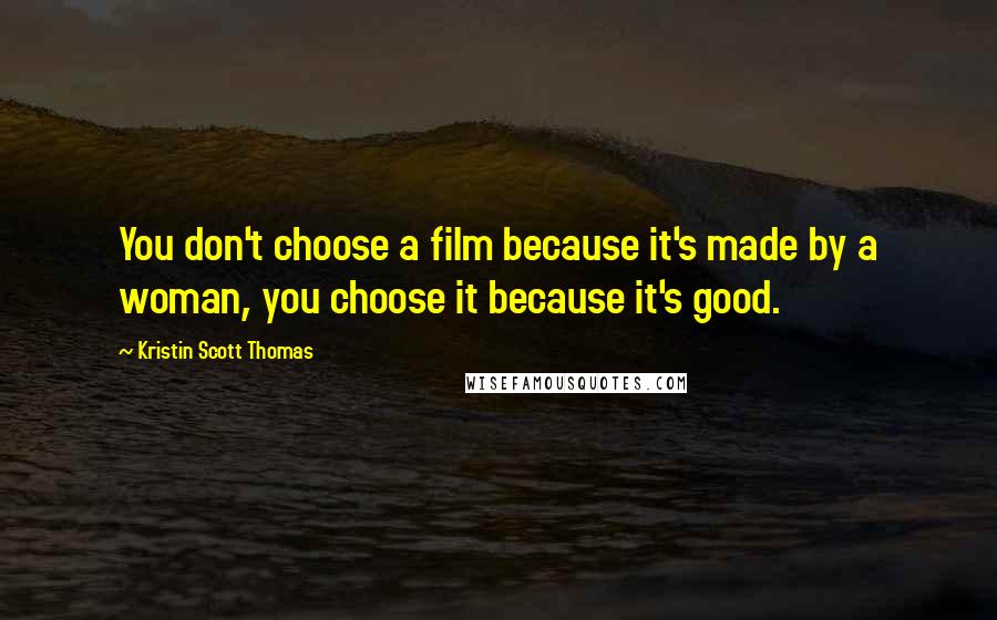 Kristin Scott Thomas Quotes: You don't choose a film because it's made by a woman, you choose it because it's good.