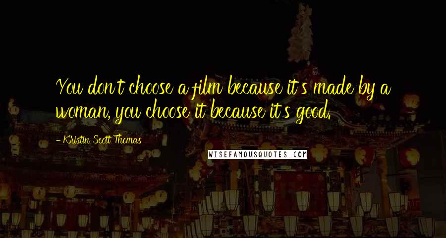 Kristin Scott Thomas Quotes: You don't choose a film because it's made by a woman, you choose it because it's good.