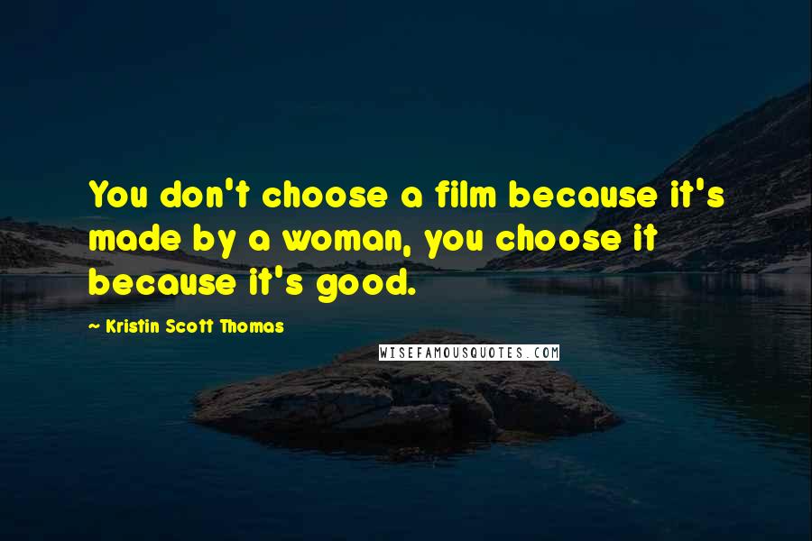 Kristin Scott Thomas Quotes: You don't choose a film because it's made by a woman, you choose it because it's good.