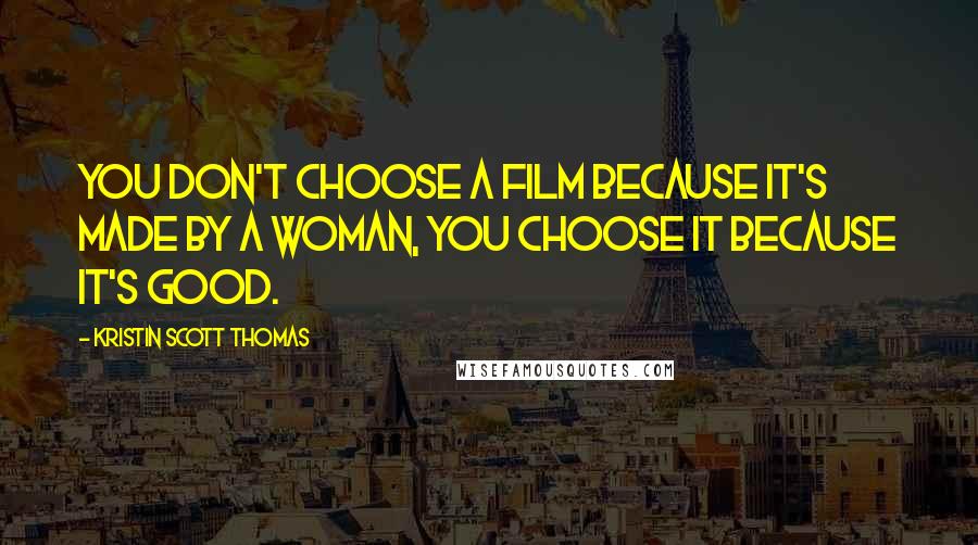 Kristin Scott Thomas Quotes: You don't choose a film because it's made by a woman, you choose it because it's good.