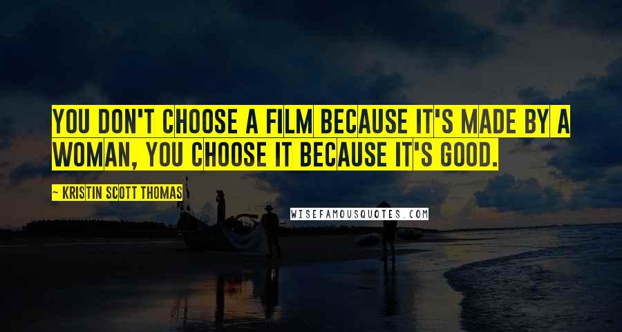 Kristin Scott Thomas Quotes: You don't choose a film because it's made by a woman, you choose it because it's good.