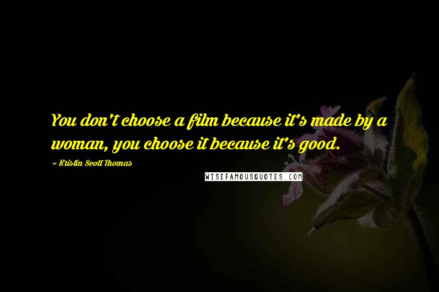 Kristin Scott Thomas Quotes: You don't choose a film because it's made by a woman, you choose it because it's good.