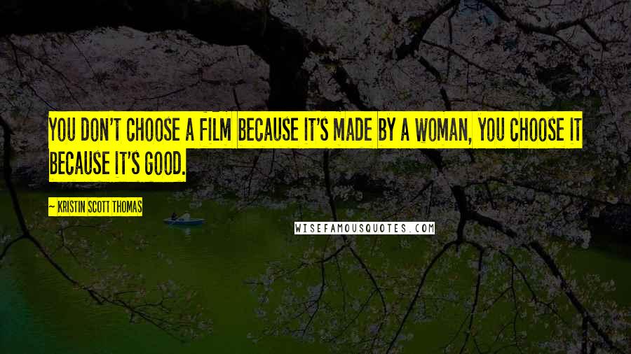 Kristin Scott Thomas Quotes: You don't choose a film because it's made by a woman, you choose it because it's good.