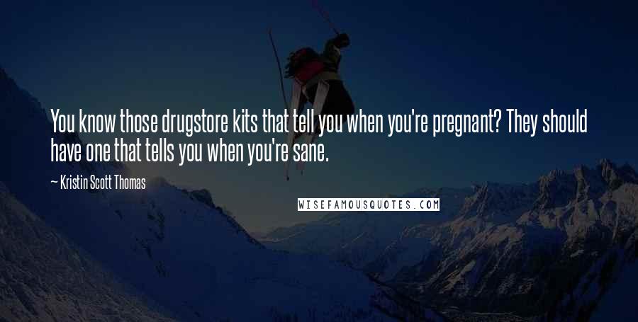 Kristin Scott Thomas Quotes: You know those drugstore kits that tell you when you're pregnant? They should have one that tells you when you're sane.