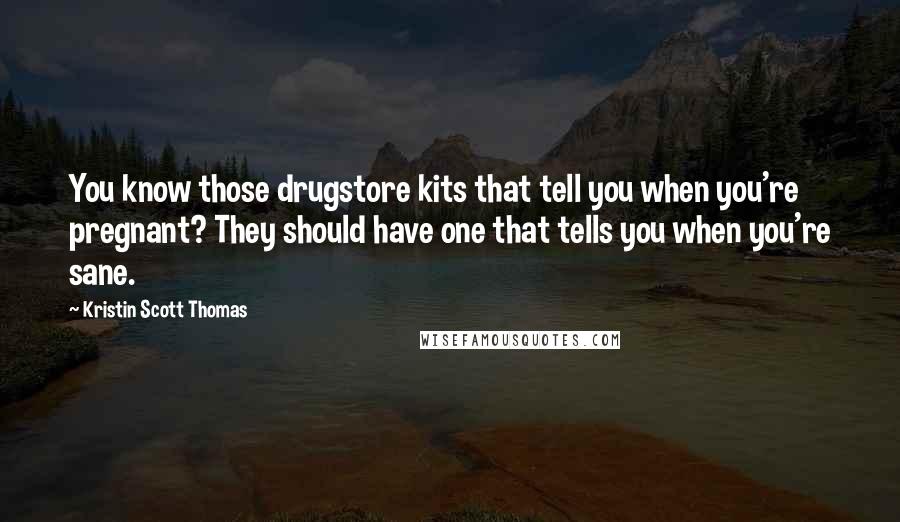 Kristin Scott Thomas Quotes: You know those drugstore kits that tell you when you're pregnant? They should have one that tells you when you're sane.