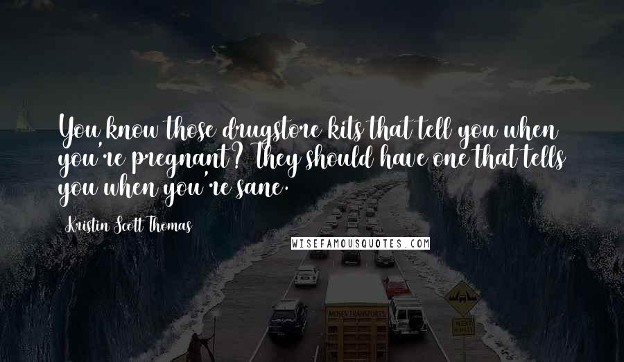 Kristin Scott Thomas Quotes: You know those drugstore kits that tell you when you're pregnant? They should have one that tells you when you're sane.