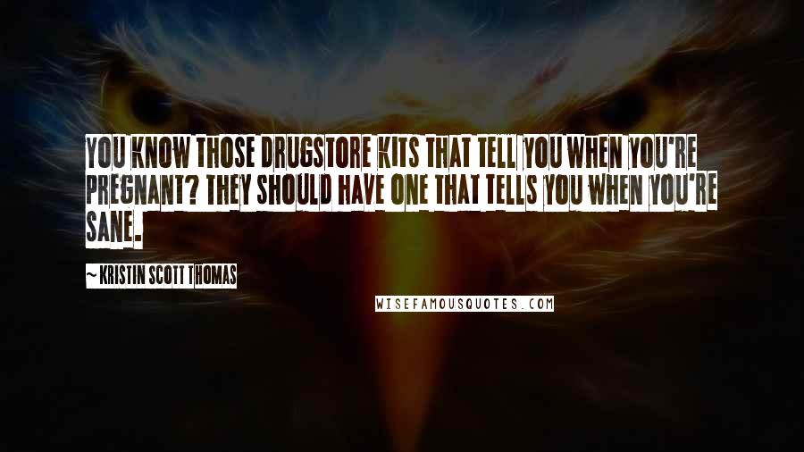 Kristin Scott Thomas Quotes: You know those drugstore kits that tell you when you're pregnant? They should have one that tells you when you're sane.
