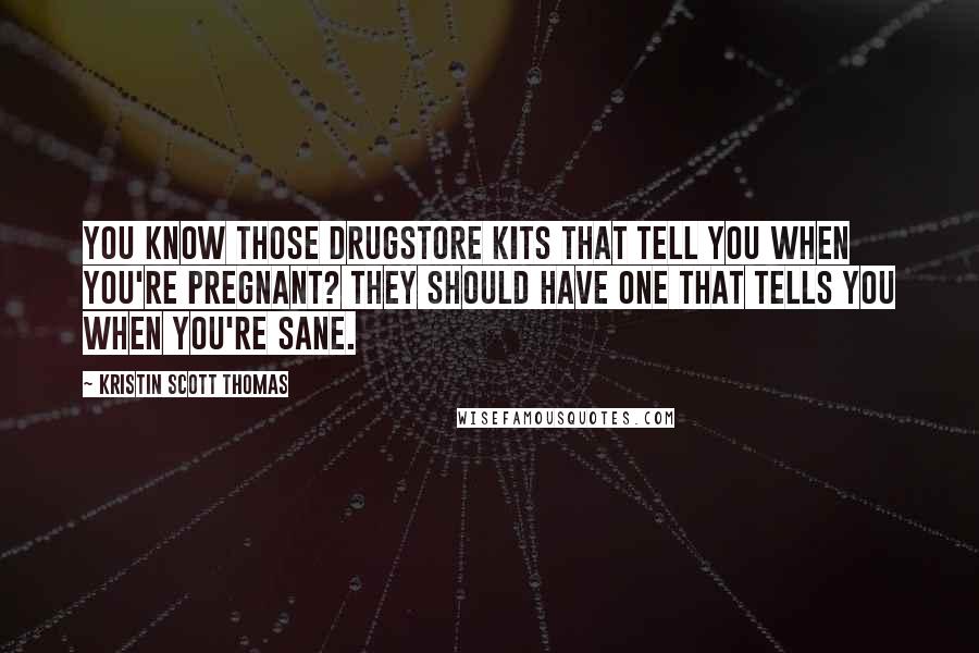 Kristin Scott Thomas Quotes: You know those drugstore kits that tell you when you're pregnant? They should have one that tells you when you're sane.