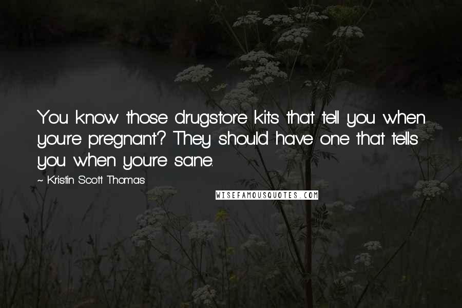 Kristin Scott Thomas Quotes: You know those drugstore kits that tell you when you're pregnant? They should have one that tells you when you're sane.
