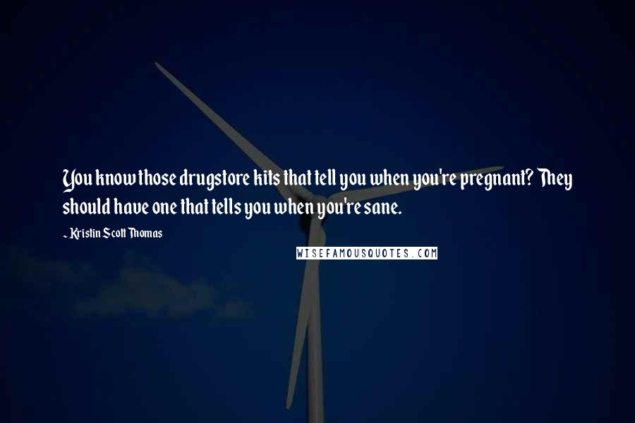 Kristin Scott Thomas Quotes: You know those drugstore kits that tell you when you're pregnant? They should have one that tells you when you're sane.