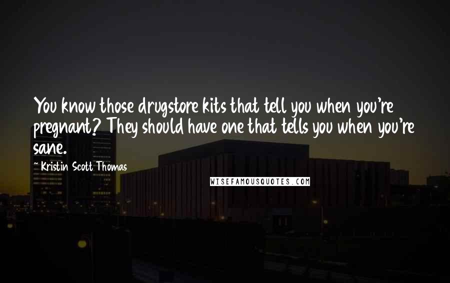 Kristin Scott Thomas Quotes: You know those drugstore kits that tell you when you're pregnant? They should have one that tells you when you're sane.