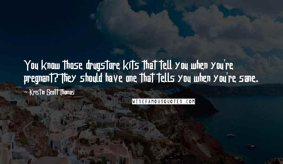 Kristin Scott Thomas Quotes: You know those drugstore kits that tell you when you're pregnant? They should have one that tells you when you're sane.