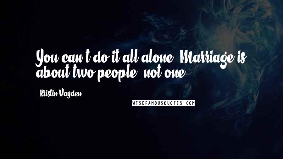 Kristin Vayden Quotes: You can't do it all alone. Marriage is about two people, not one.