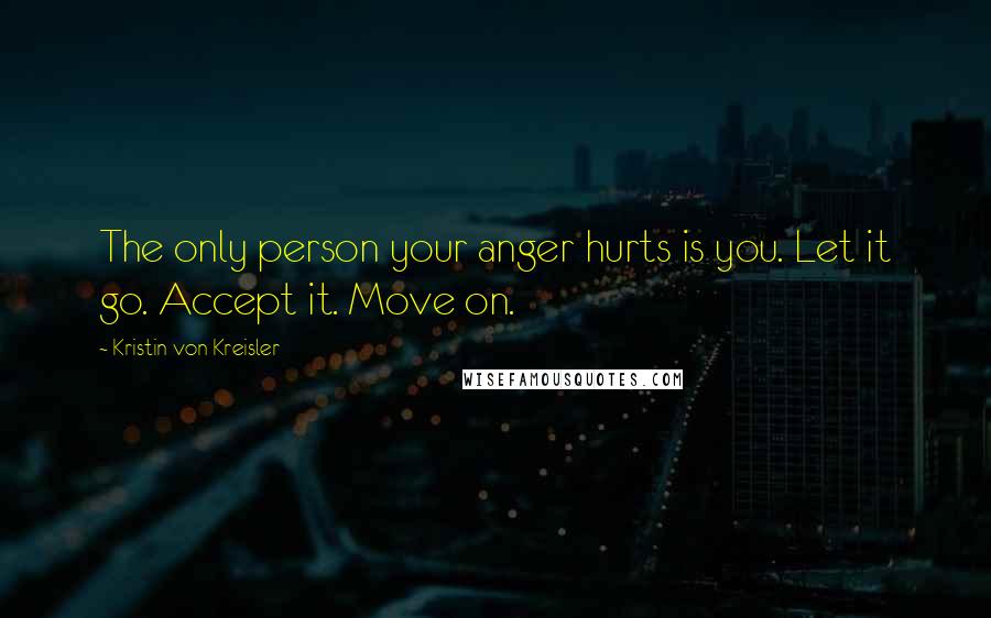 Kristin Von Kreisler Quotes: The only person your anger hurts is you. Let it go. Accept it. Move on.